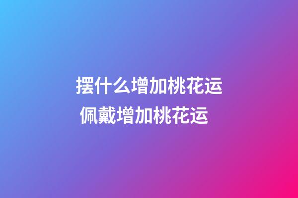 摆什么增加桃花运 佩戴增加桃花运